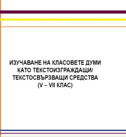 Изучаване на класовете думи като текстоизграждащи/ текстосвързващи средства (V-VIIклас) Изучаване на класовете думи като текстоизграждащи/ текстосвързващи средства (V-VIIклас)