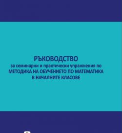 Ръководствоза семинарни и практически упражнения по методика на обучението по математика в началните класове Ръководствоза семинарни и практически упражнения по методика на обучението по математика в началните класове